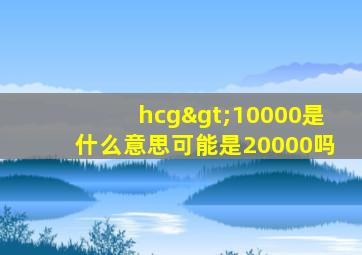 hcg>10000是什么意思可能是20000吗